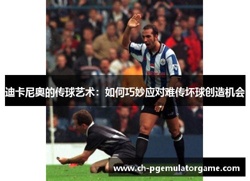 迪卡尼奥的传球艺术:如何巧妙应对难传坏球创造机会 迪卡尼奥的传球艺术:如何巧妙应对难传坏球创造机会