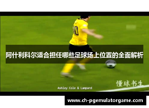 阿什利科尔适合担任哪些足球场上位置的全面解析 阿什利科尔适合担任哪些足球场上位置的全面解析