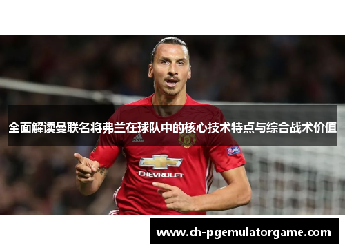 全面解读曼联名将弗兰在球队中的核心技术特点与综合战术价值