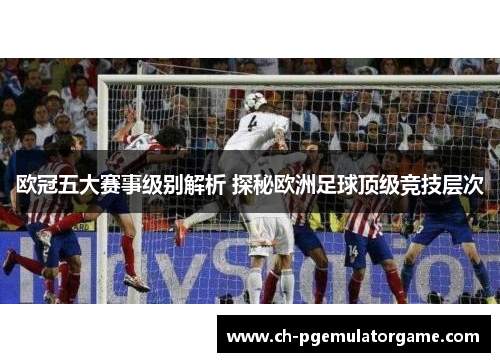 欧冠五大赛事级别解析 探秘欧洲足球顶级竞技层次 欧冠五大赛事级别解析 探秘欧洲足球顶级竞技层次