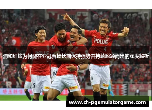浦和红钻为何能在亚冠赛场长期保持强势并持续脱颖而出的深度解析 浦和红钻为何能在亚冠赛场长期保持强势并持续脱颖而出的深度解析