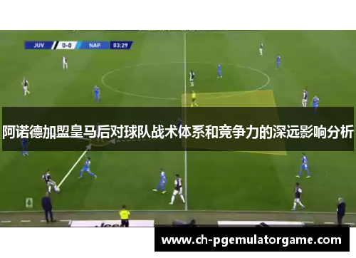 阿诺德加盟皇马后对球队战术体系和竞争力的深远影响分析 阿诺德加盟皇马后对球队战术体系和竞争力的深远影响分析